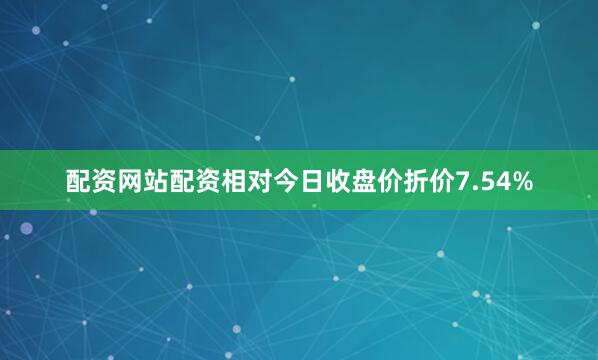 配资网站配资相对今日收盘价折价7.54%