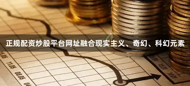 正规配资炒股平台网址融合现实主义、奇幻、科幻元素