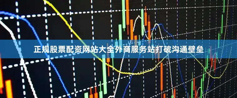 正规股票配资网站大全外商服务站打破沟通壁垒
