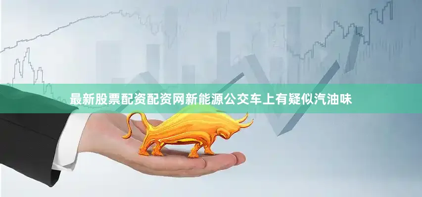 最新股票配资配资网新能源公交车上有疑似汽油味