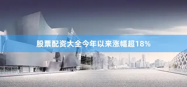 股票配资大全今年以来涨幅超18%
