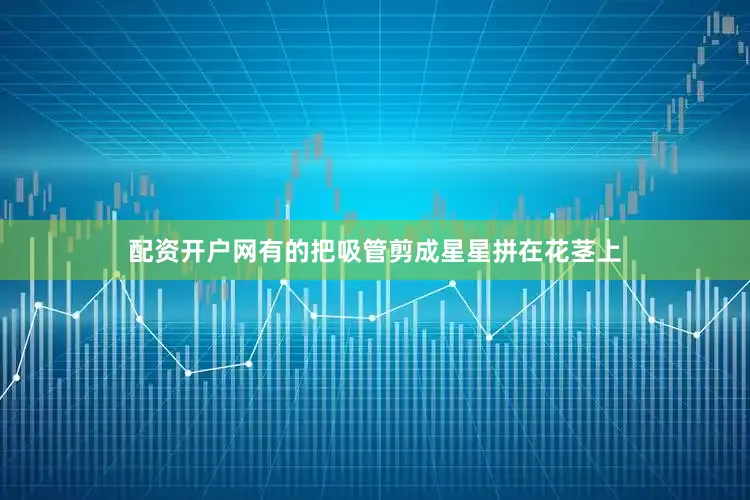 配资开户网有的把吸管剪成星星拼在花茎上