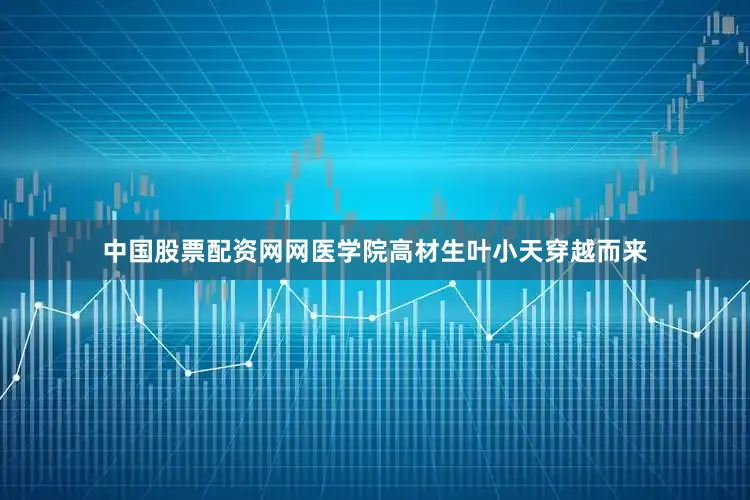 中国股票配资网网医学院高材生叶小天穿越而来