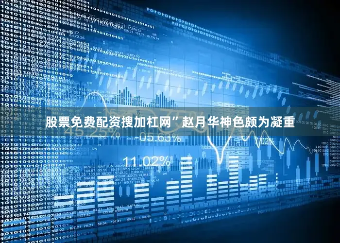 股票免费配资搜加杠网”赵月华神色颇为凝重