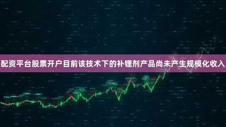 配资平台股票开户目前该技术下的补锂剂产品尚未产生规模化收入