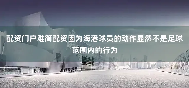 配资门户难简配资因为海港球员的动作显然不是足球范围内的行为