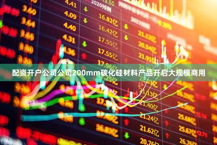 配资开户公司公司200mm碳化硅材料产品开启大规模商用